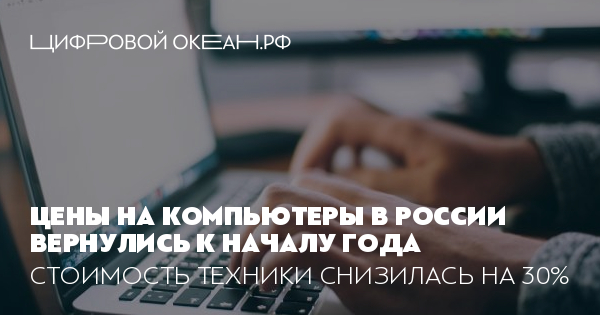 Цены на компьютеры в России вернулись к началу года. Стоимость техники ...