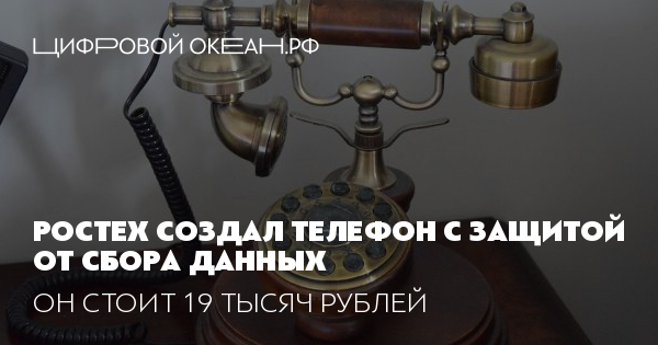 Ростех создал телефон с защитой от сбора данных . Он стоит 19 тысяч рублей