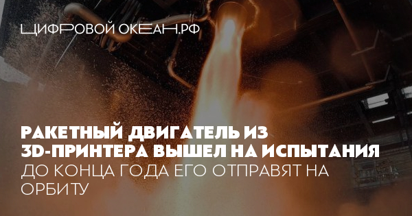 Ракетный двигатель из 3D-принтера вышел на испытания. До конца года его ...